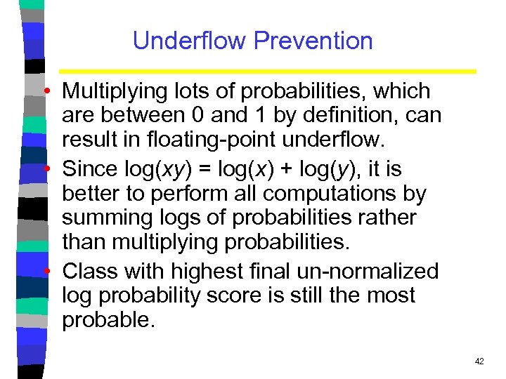 Underflow Prevention • Multiplying lots of probabilities, which are between 0 and 1 by