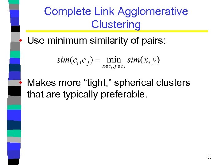 Complete Link Agglomerative Clustering • Use minimum similarity of pairs: • Makes more “tight,