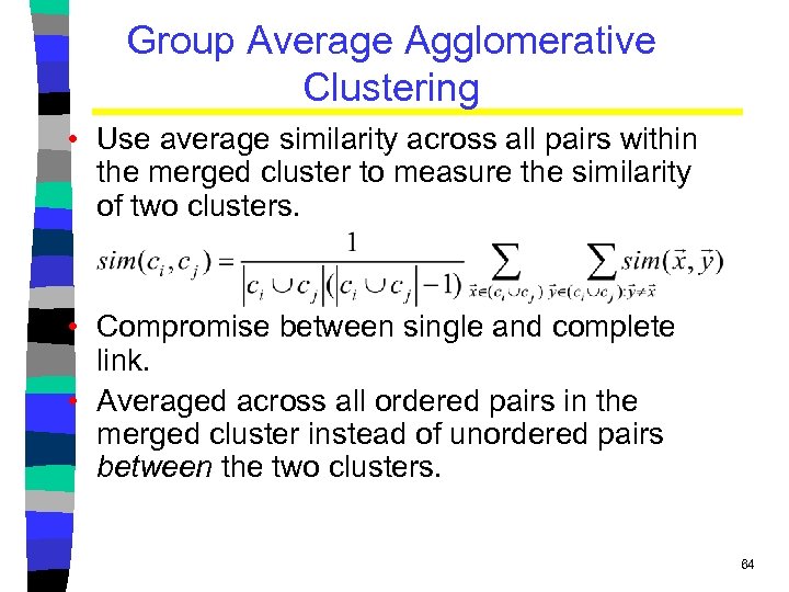 Group Average Agglomerative Clustering • Use average similarity across all pairs within the merged