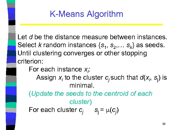 K-Means Algorithm Let d be the distance measure between instances. Select k random instances