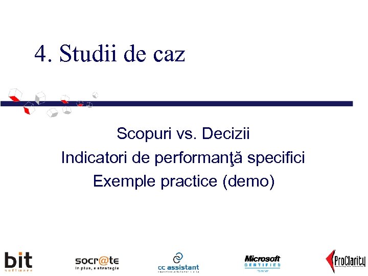 4. Studii de caz Scopuri vs. Decizii Indicatori de performanţă specifici Exemple practice (demo)