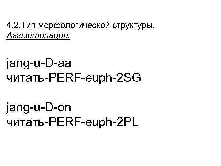 4. 2. Тип морфологической структуры. Агглютинация: jang-u-D-aa читать-PERF-euph-2 SG jang-u-D-on читать-PERF-euph-2 PL 