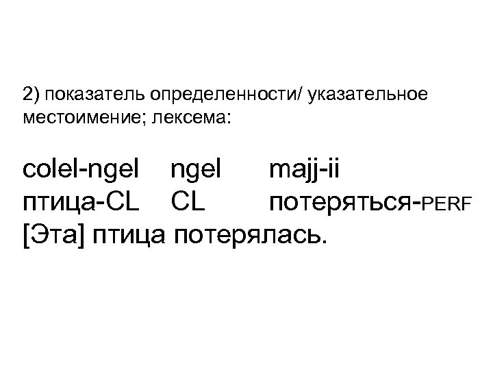 2) показатель определенности/ указательное местоимение; лексема: сolel-ngel majj-ii птица-CL CL потеряться-PERF [Эта] птица потерялась.