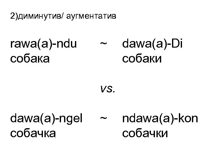 2)диминутив/ аугментатив rawa(a)-ndu собака ~ dawa(a)-Di собаки vs. dawa(a)-ngel собачка ~ ndawa(a)-kon собачки 