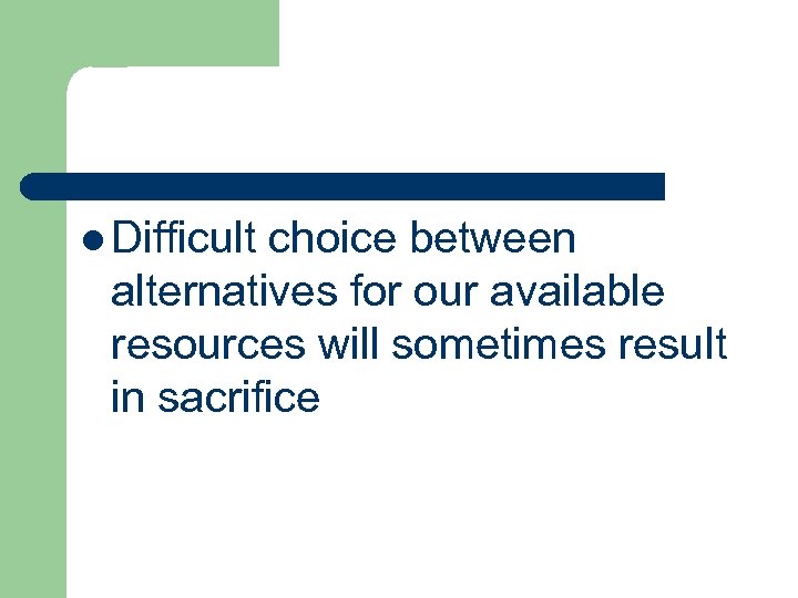 l Difficult choice between alternatives for our available resources will sometimes result in sacrifice
