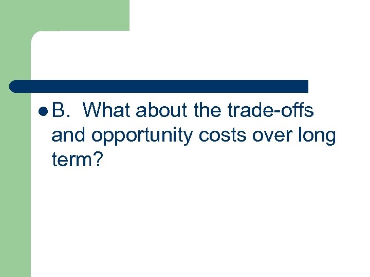 l B. What about the trade-offs and opportunity costs over long term? 