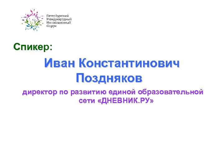 Спикер: Иван Константинович Поздняков директор по развитию единой образовательной сети «ДНЕВНИК. РУ» 