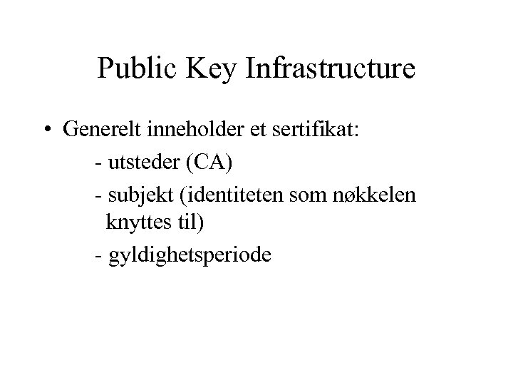 Public Key Infrastructure • Generelt inneholder et sertifikat: - utsteder (CA) - subjekt (identiteten