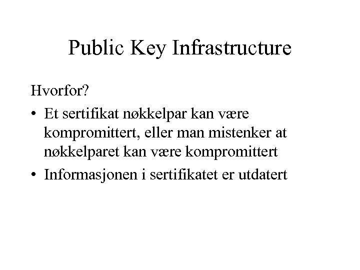 Public Key Infrastructure Hvorfor? • Et sertifikat nøkkelpar kan være kompromittert, eller man mistenker