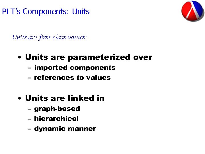 PLT’s Components: Units are first-class values: • Units are parameterized over – imported components