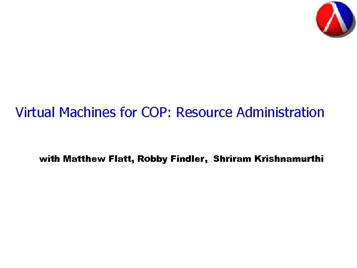 Virtual Machines for COP: Resource Administration with Matthew Flatt, Robby Findler, Shriram Krishnamurthi 