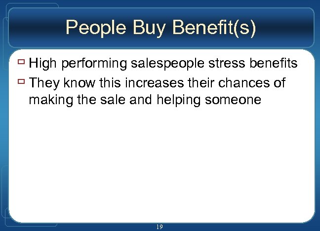 People Buy Benefit(s) ù High performing salespeople stress benefits ù They know this increases