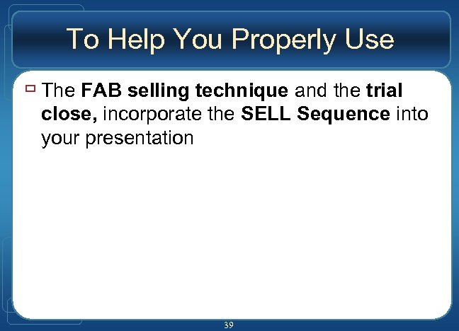 To Help You Properly Use ù The FAB selling technique and the trial close,