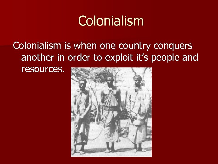 Colonialism is when one country conquers another in order to exploit it’s people and