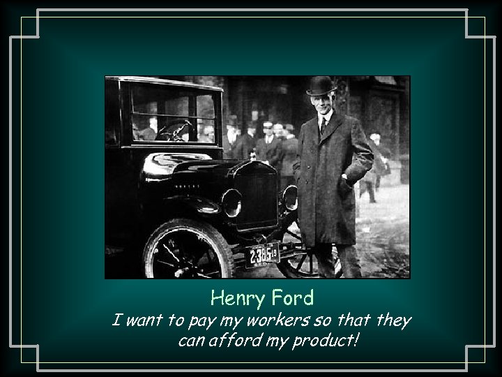 Henry Ford I want to pay my workers so that they can afford my