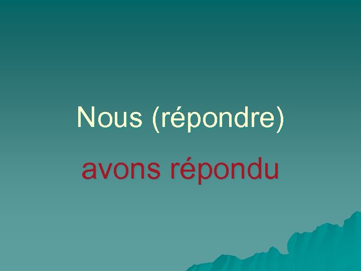 Nous (répondre) avons répondu 