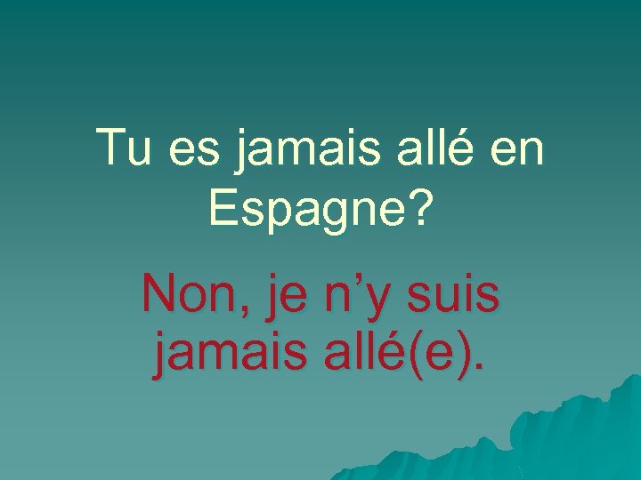 Tu es jamais allé en Espagne? Non, je n’y suis jamais allé(e). 