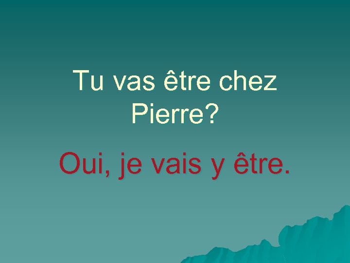 Tu vas être chez Pierre? Oui, je vais y être. 