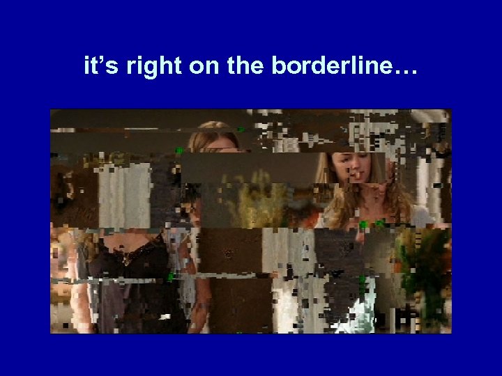 it’s right on the borderline… 