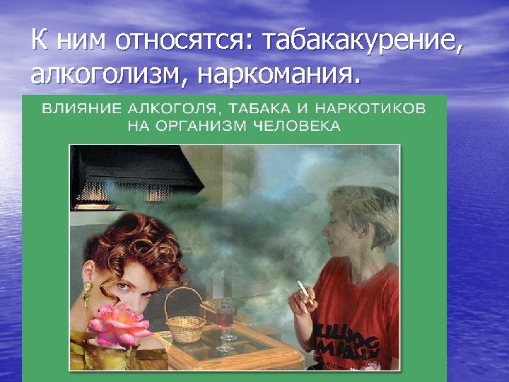 К ним относятся: табакакурение, алкоголизм, наркомания. 