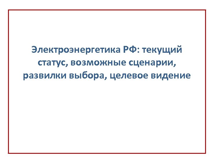 Электроэнергетика РФ: текущий статус, возможные сценарии, развилки выбора, целевое видение 