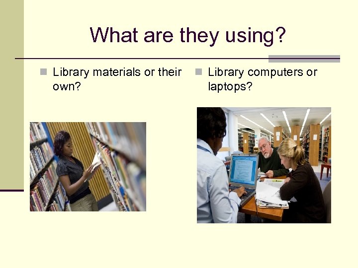 What are they using? n Library materials or their own? n Library computers or