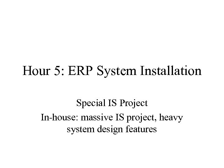 Hour 5: ERP System Installation Special IS Project In-house: massive IS project, heavy system