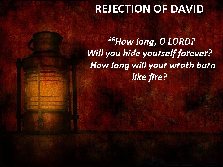 REJECTION OF DAVID 46 How long, O LORD? Will you hide yourself forever? How