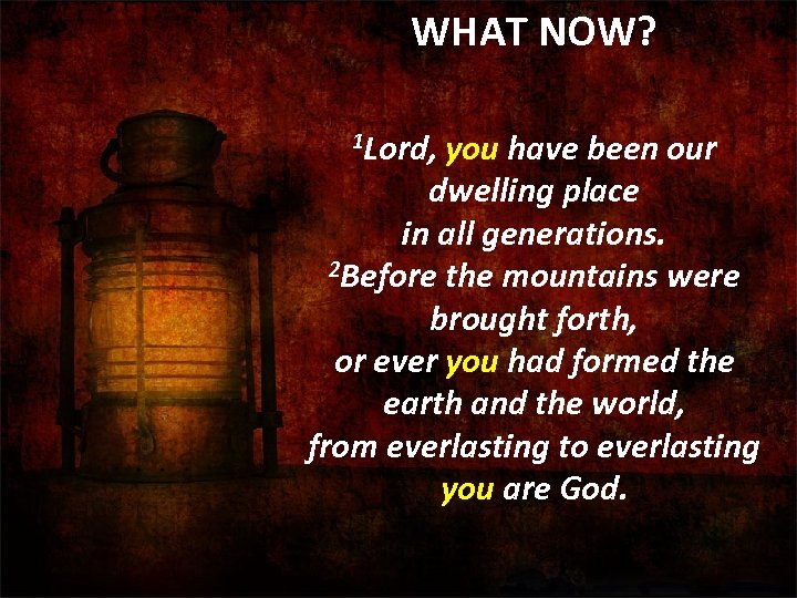 WHAT NOW? 1 Lord, you have been our dwelling place in all generations. 2