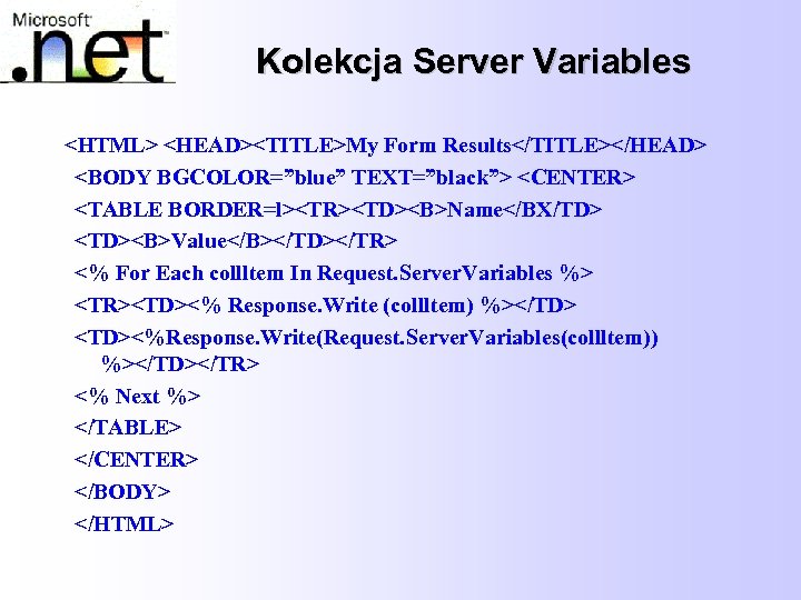 Kolekcja Server Variables <HTML> <HEAD><TITLE>My Form Results</TITLE></HEAD> <BODY BGCOLOR=”blue” TEXT=”black”> <CENTER> <TABLE BORDER=l><TR><TD><B>Name</BX/TD> <TD><B>Value</B></TD></TR>