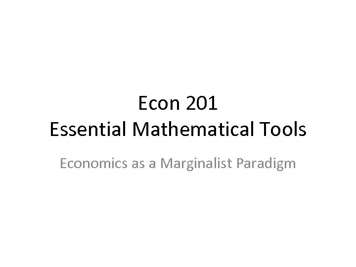 Econ 201 Essential Mathematical Tools Economics as a Marginalist Paradigm 