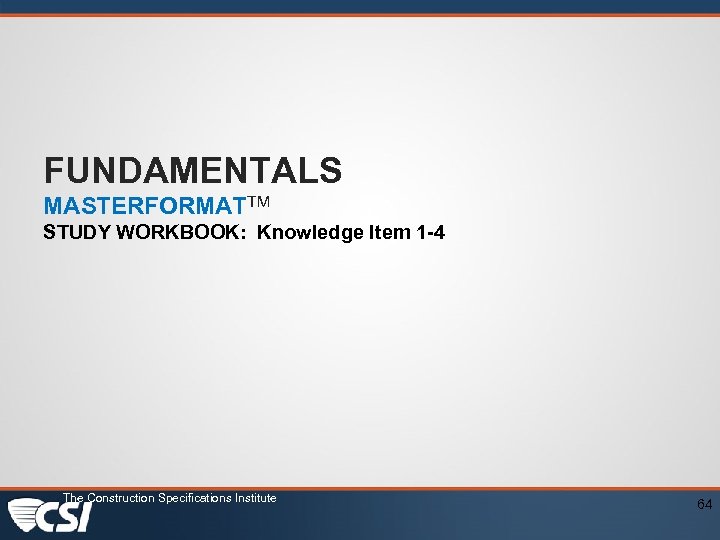 FUNDAMENTALS MASTERFORMATTM STUDY WORKBOOK: Knowledge Item 1 -4 The Construction Specifications Institute 64 