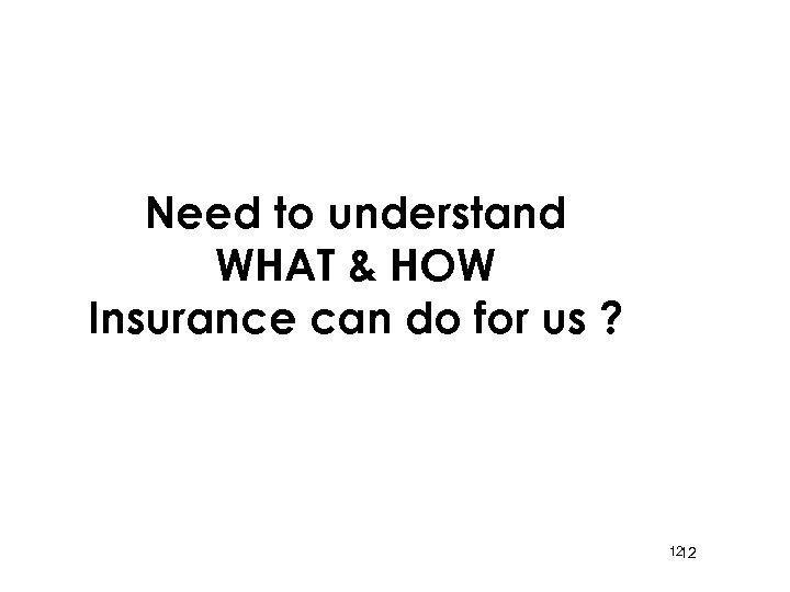 Need to understand WHAT & HOW Insurance can do for us ? 12 12