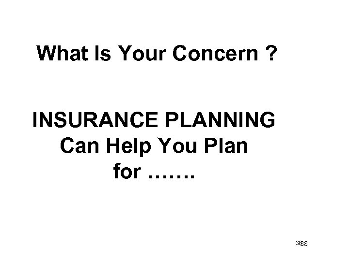 What Is Your Concern ? INSURANCE PLANNING Can Help You Plan for ……. 38
