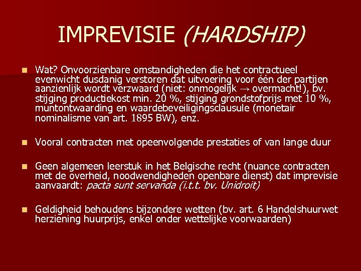 IMPREVISIE (HARDSHIP) n Wat? Onvoorzienbare omstandigheden die het contractueel evenwicht dusdanig verstoren dat uitvoering
