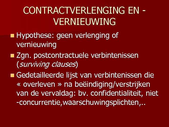 CONTRACTVERLENGING EN VERNIEUWING n Hypothese: geen verlenging of vernieuwing n Zgn. postcontractuele verbintenissen (surviving