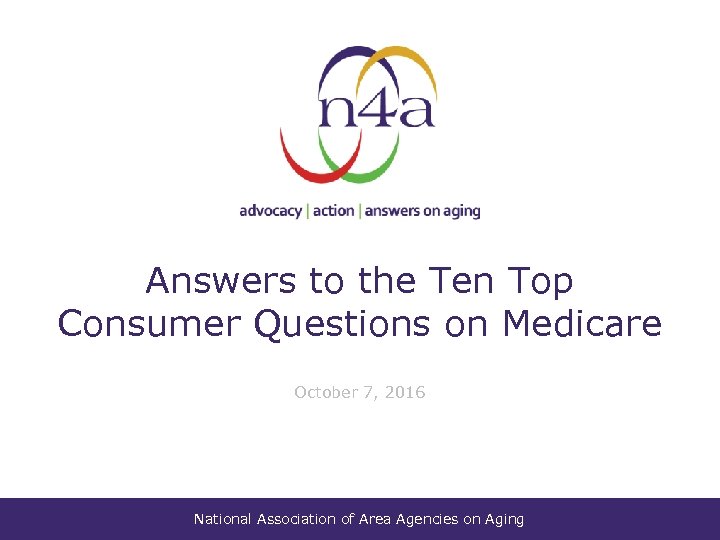 Answers to the Ten Top Consumer Questions on Medicare October 7, 2016 National Association