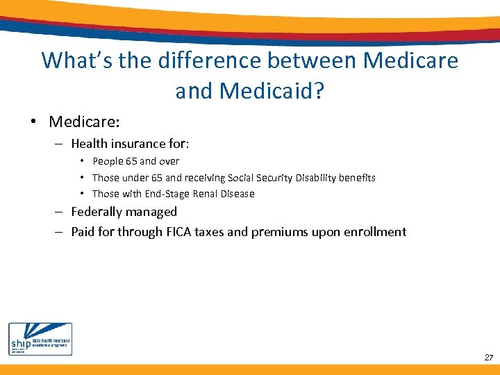 What’s the difference between Medicare and Medicaid? • Medicare: – Health insurance for: •