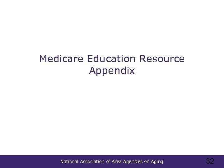 Medicare Education Resource Appendix National Association of Area Agencies on Aging 32 