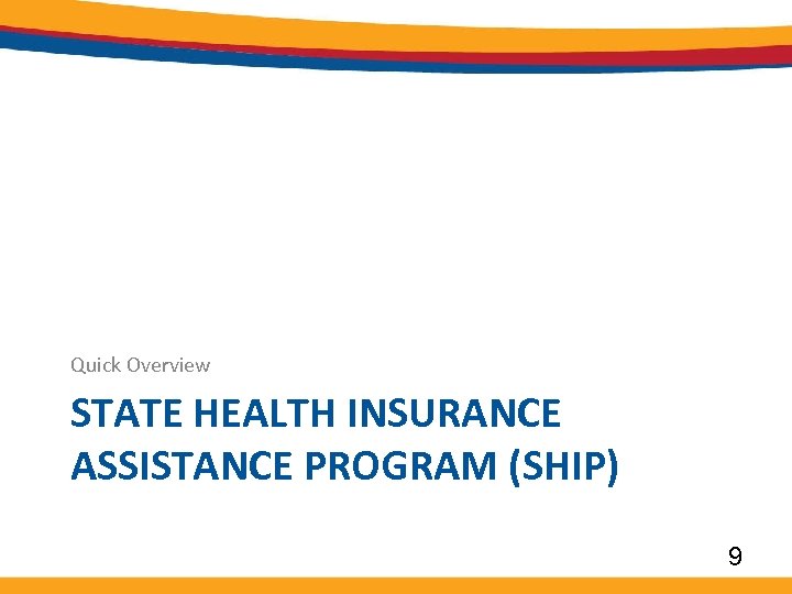 Quick Overview STATE HEALTH INSURANCE ASSISTANCE PROGRAM (SHIP) 9 