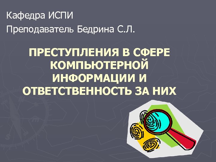 Кафедра ИСПИ Преподаватель Бедрина С. Л. ПРЕСТУПЛЕНИЯ В СФЕРЕ КОМПЬЮТЕРНОЙ ИНФОРМАЦИИ И ОТВЕТСТВЕННОСТЬ ЗА