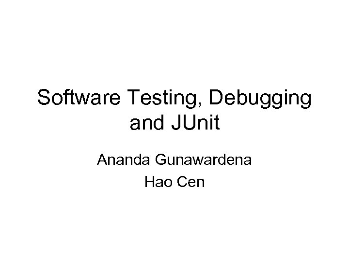 Software Testing, Debugging and JUnit Ananda Gunawardena Hao Cen 