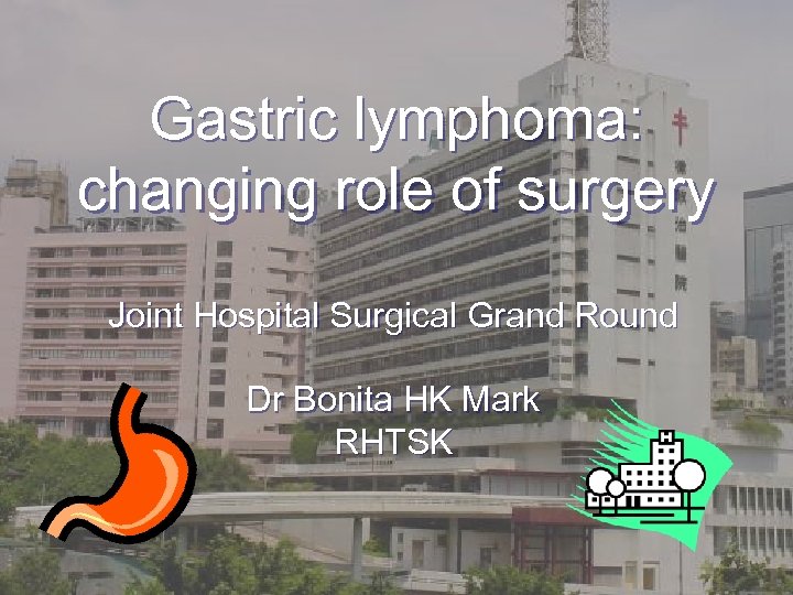 Gastric lymphoma: changing role of surgery Joint Hospital Surgical Grand Round Dr Bonita HK