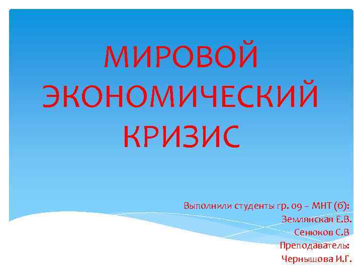 МИРОВОЙ ЭКОНОМИЧЕСКИЙ КРИЗИС Выполнили студенты гр. 09 – МНТ (б): Землянская Е. В. Сенюков