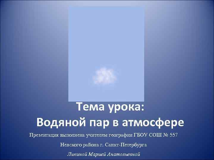 Тема урока: Водяной пар в атмосфере Презентация выполнена учителем географии ГБОУ СОШ № 557