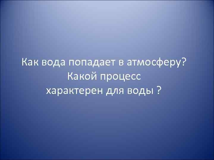 Как вода попадает в атмосферу? Какой процесс характерен для воды ? 