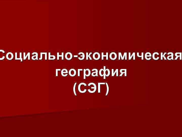 Социально-экономическая география (СЭГ) 