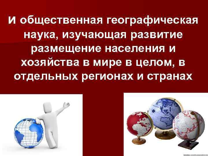 и общественная географическая наука, изучающая развитие размещение населения и хозяйства в мире в целом,