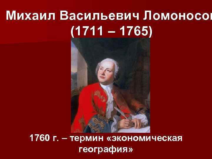 Михаил Васильевич Ломоносов (1711 – 1765) 1760 г. – термин «экономическая география» 