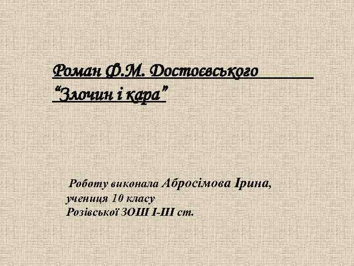 Роман Ф. М. Достоєвського “Злочин і кара” Роботу виконала Абросімова Ірина, учениця 10 класу